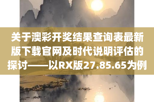 关于澳彩开奖结果查询表最新版下载官网及时代说明评估的探讨——以RX版27.85.65为例