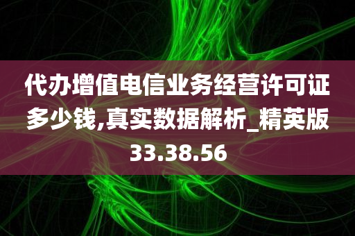 代办增值电信业务经营许可证多少钱,真实数据解析_精英版33.38.56