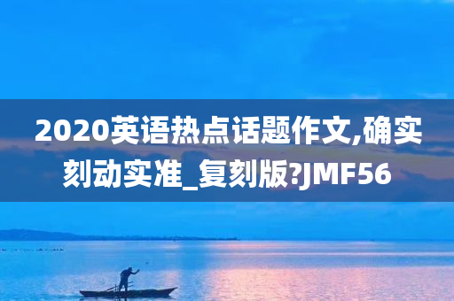 2020英语热点话题作文,确实刻动实准_复刻版?JMF56