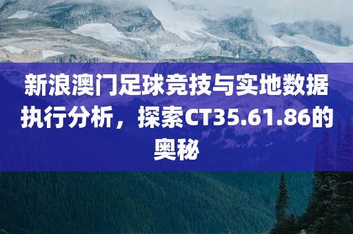 新浪澳门足球竞技与实地数据执行分析，探索CT35.61.86的奥秘