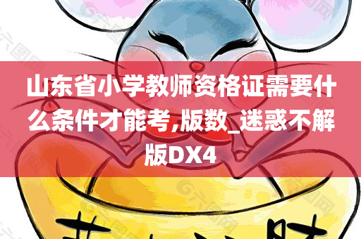 山东省小学教师资格证需要什么条件才能考,版数_迷惑不解版DX4