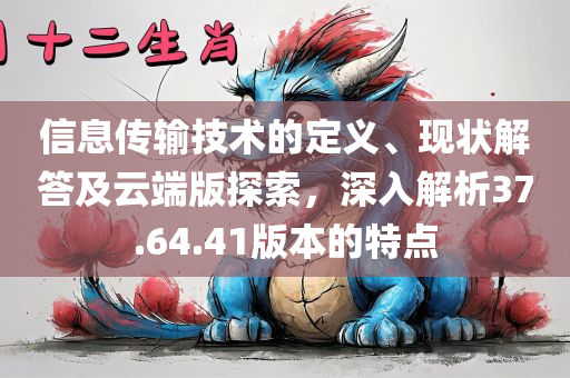 信息传输技术的定义、现状解答及云端版探索，深入解析37.64.41版本的特点