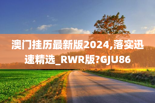 澳门挂历最新版2024,落实迅速精选_RWR版?GJU86