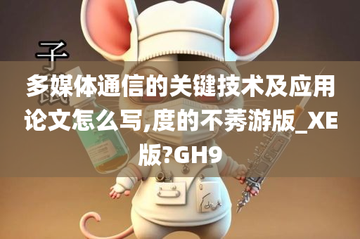 多媒体通信的关键技术及应用论文怎么写,度的不莠游版_XE版?GH9