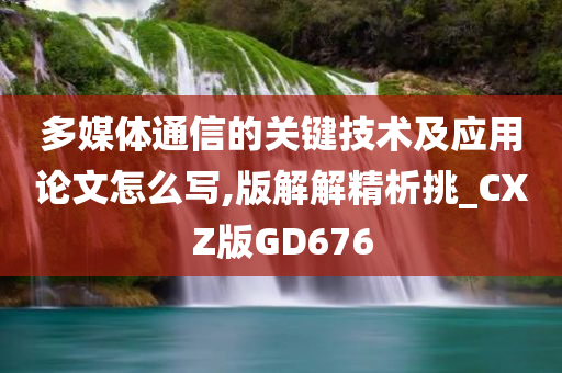 多媒体通信的关键技术及应用论文怎么写,版解解精析挑_CXZ版GD676