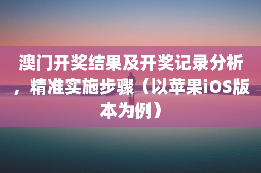 澳门开奖结果及开奖记录分析，精准实施步骤（以苹果iOS版本为例）