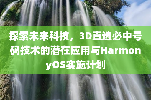 探索未来科技，3D直选必中号码技术的潜在应用与HarmonyOS实施计划