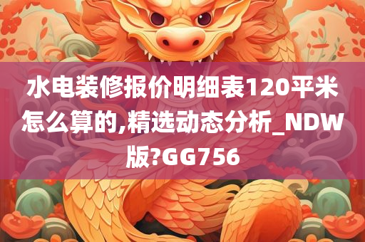 水电装修报价明细表120平米怎么算的,精选动态分析_NDW版?GG756