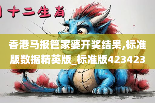 香港马报管家婆开奖结果,标准版数据精英版_标准版423423