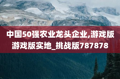 中国50强农业龙头企业,游戏版游戏版实地_挑战版787878