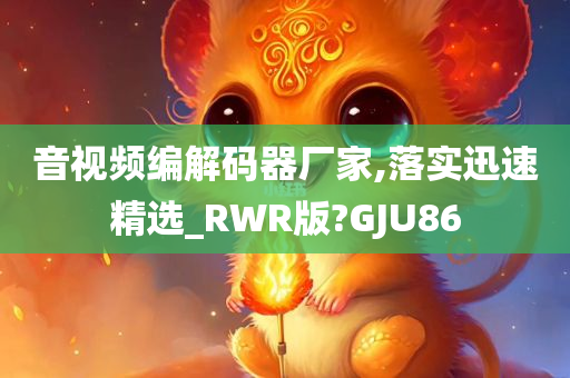 音视频编解码器厂家,落实迅速精选_RWR版?GJU86