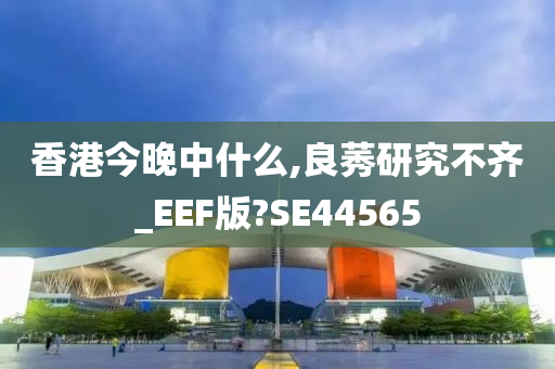 香港今晚中什么,良莠研究不齐_EEF版?SE44565