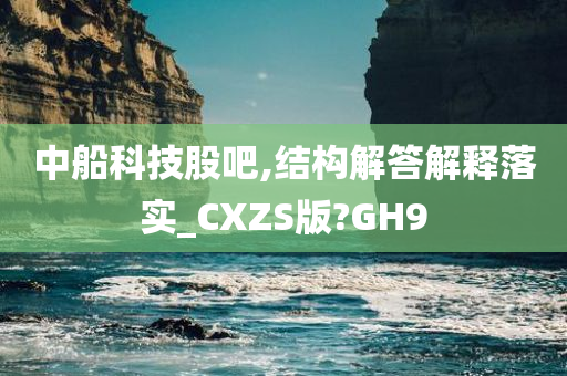 中船科技股吧,结构解答解释落实_CXZS版?GH9