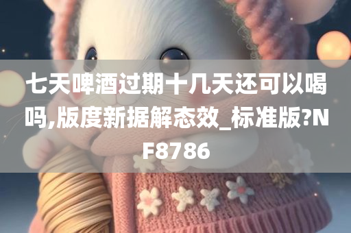 七天啤酒过期十几天还可以喝吗,版度新据解态效_标准版?NF8786