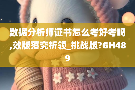 数据分析师证书怎么考好考吗,效版落究析领_挑战版?GH489