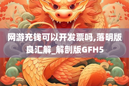 网游充钱可以开发票吗,落明版良汇解_解剖版GFH5