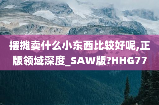 摆摊卖什么小东西比较好呢,正版领域深度_SAW版?HHG77