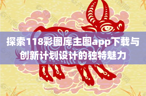 探索118彩图库主图app下载与创新计划设计的独特魅力