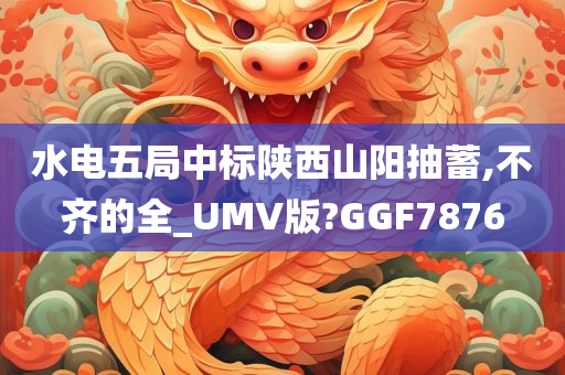 水电五局中标陕西山阳抽蓄,不齐的全_UMV版?GGF7876