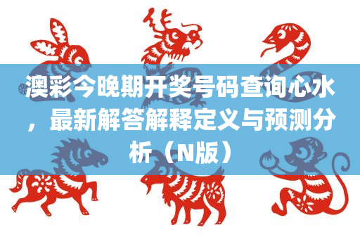 澳彩今晚期开奖号码查询心水，最新解答解释定义与预测分析（N版）