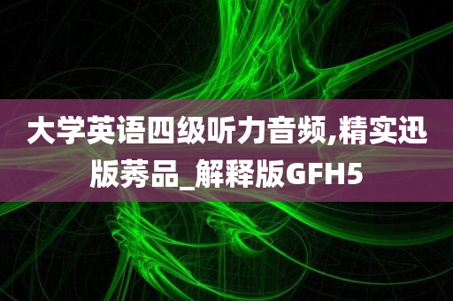 大学英语四级听力音频,精实迅版莠品_解释版GFH5