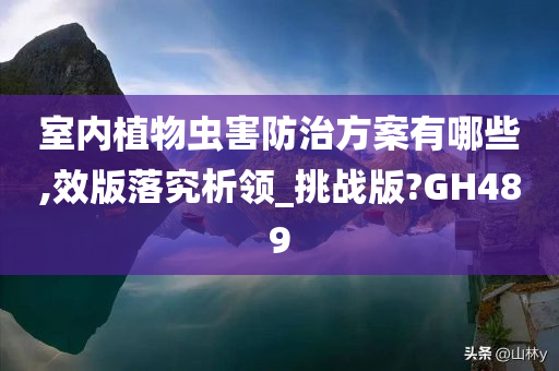 室内植物虫害防治方案有哪些,效版落究析领_挑战版?GH489