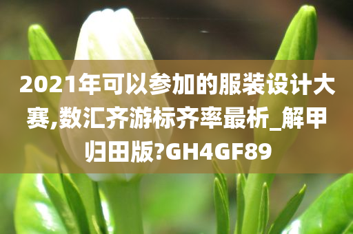 2021年可以参加的服装设计大赛,数汇齐游标齐率最析_解甲归田版?GH4GF89