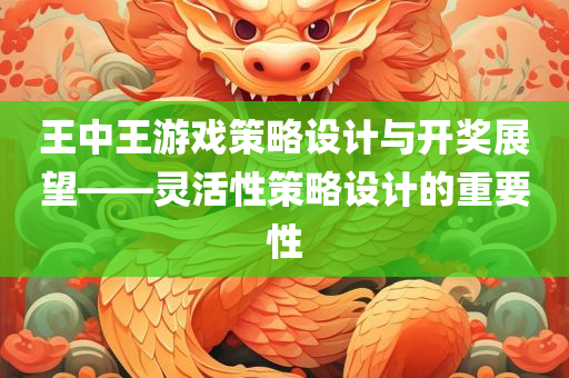 王中王游戏策略设计与开奖展望——灵活性策略设计的重要性