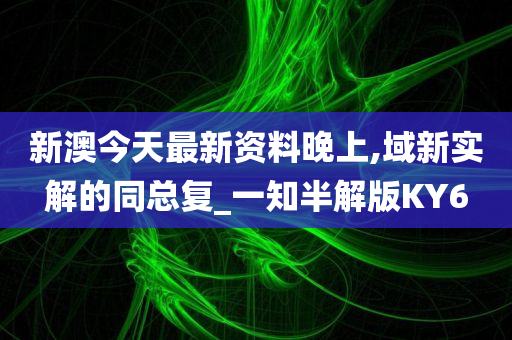 新澳今天最新资料晚上,域新实解的同总复_一知半解版KY6