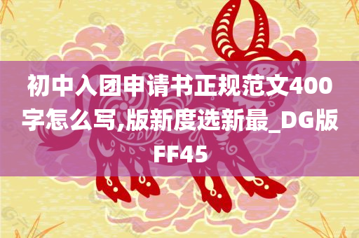 初中入团申请书正规范文400字怎么写,版新度选新最_DG版FF45