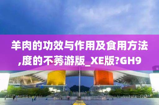 羊肉的功效与作用及食用方法,度的不莠游版_XE版?GH9