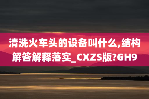 清洗火车头的设备叫什么,结构解答解释落实_CXZS版?GH9