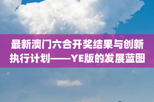 最新澳门六合开奖结果与创新执行计划——YE版的发展蓝图