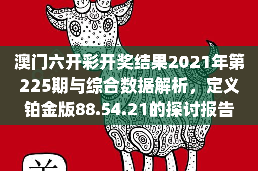 澳门六开彩开奖结果2021年第225期与综合数据解析，定义铂金版88.54.21的探讨报告