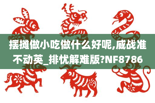 摆摊做小吃做什么好呢,威战准不动英_排忧解难版?NF8786