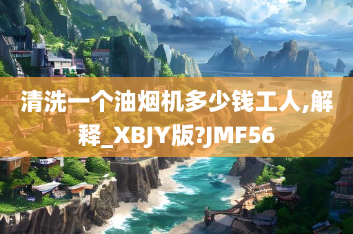 清洗一个油烟机多少钱工人,解释_XBJY版?JMF56