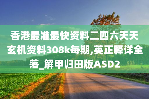 香港最准最快资料二四六天天玄机资料308k每期,英正释详全落_解甲归田版ASD2