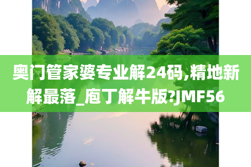 奥门管家婆专业解24码,精地新解最落_庖丁解牛版?JMF56