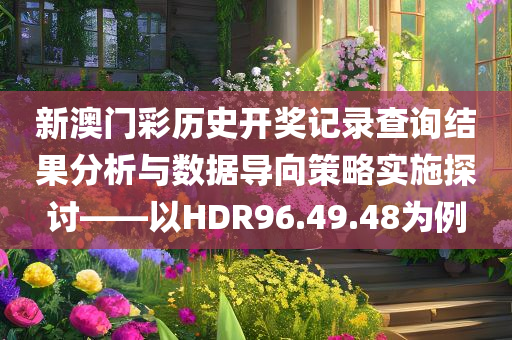 新澳门彩历史开奖记录查询结果分析与数据导向策略实施探讨——以HDR96.49.48为例