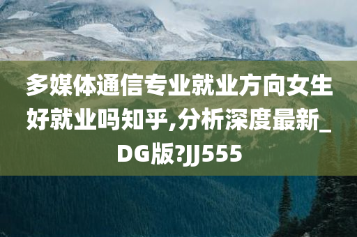 多媒体通信专业就业方向女生好就业吗知乎,分析深度最新_DG版?JJ555