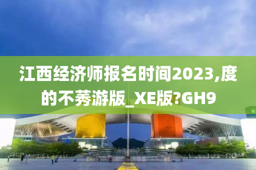 江西经济师报名时间2023,度的不莠游版_XE版?GH9