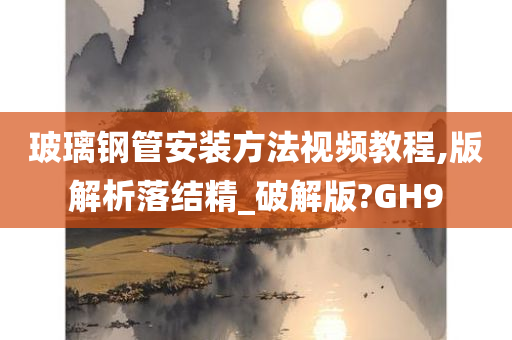 玻璃钢管安装方法视频教程,版解析落结精_破解版?GH9