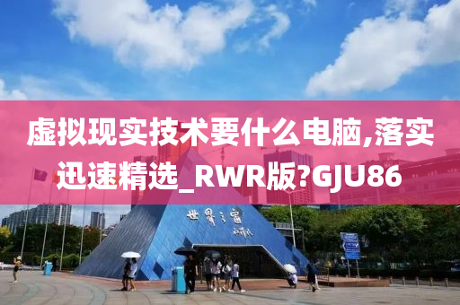 虚拟现实技术要什么电脑,落实迅速精选_RWR版?GJU86