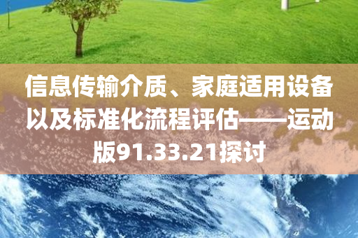 信息传输介质、家庭适用设备以及标准化流程评估——运动版91.33.21探讨