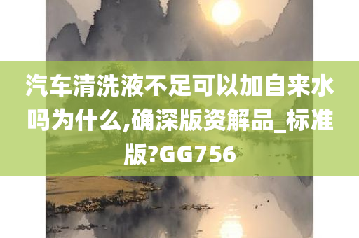 汽车清洗液不足可以加自来水吗为什么,确深版资解品_标准版?GG756