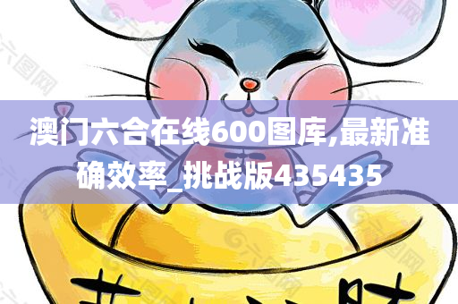 澳门六合在线600图库,最新准确效率_挑战版435435