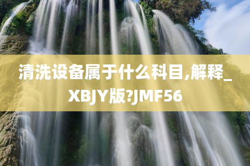 清洗设备属于什么科目,解释_XBJY版?JMF56