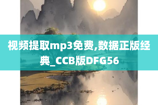 视频提取mp3免费,数据正版经典_CCB版DFG56