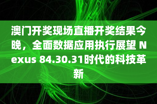 澳门开奖现场直播开奖结果今晚，全面数据应用执行展望 Nexus 84.30.31时代的科技革新