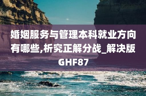 婚姻服务与管理本科就业方向有哪些,析究正解分战_解决版GHF87